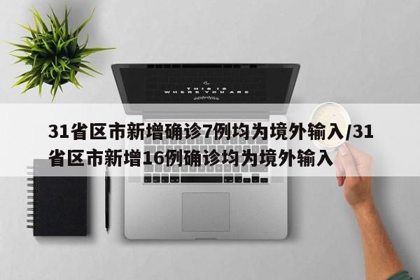 31省区市新增确诊7例均为境外输入/31省区市新增16例确诊均为境外输入