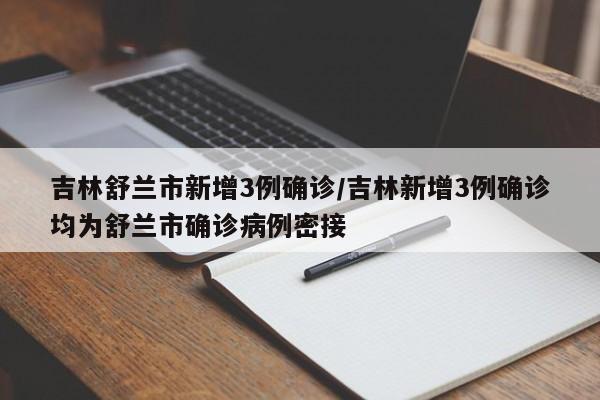 吉林舒兰市新增3例确诊/吉林新增3例确诊均为舒兰市确诊病例密接