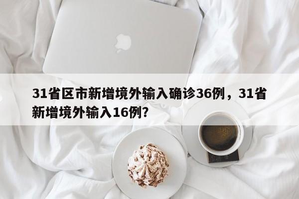 31省区市新增境外输入确诊36例，31省新增境外输入16例？