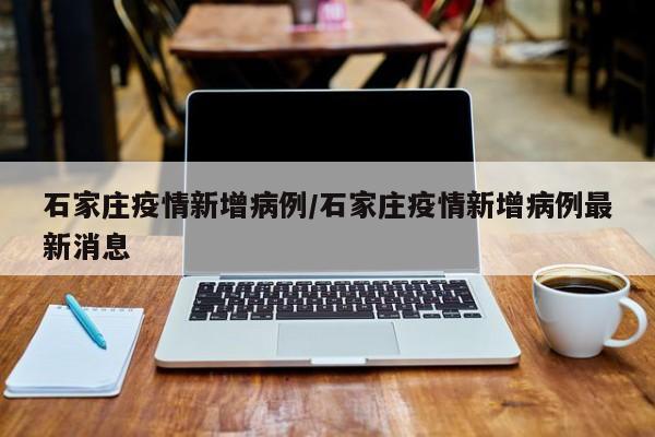 石家庄疫情新增病例/石家庄疫情新增病例最新消息
