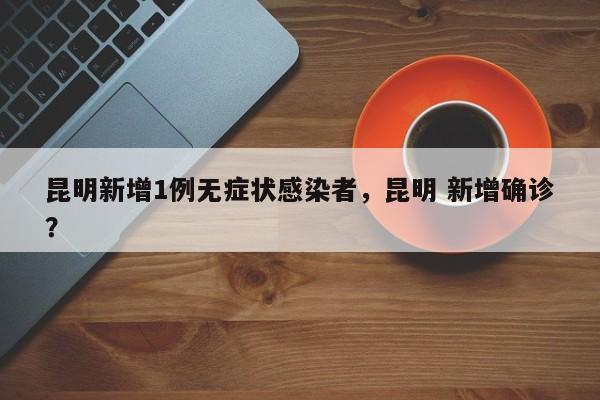 昆明新增1例无症状感染者,昆明 新增确诊?