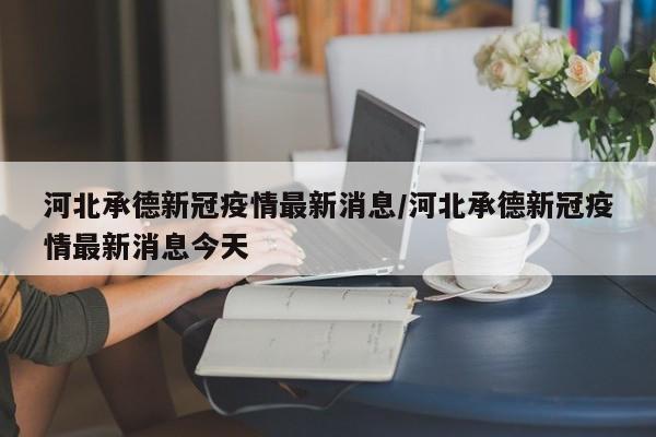 河北承德新冠疫情最新消息/河北承德新冠疫情最新消息今天