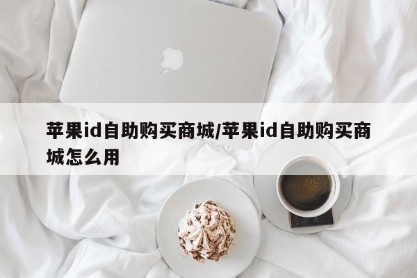 苹果id自助购买商城/苹果id自助购买商城怎么用