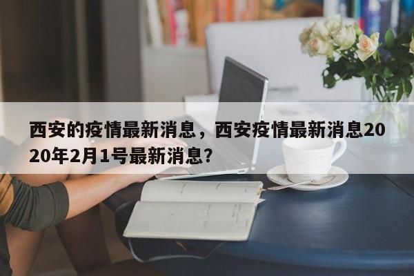 西安的疫情最新消息，西安疫情最新消息2020年2月1号最新消息？