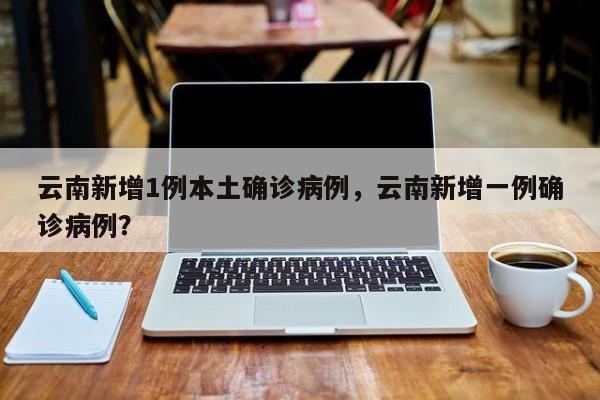 云南新增1例本土确诊病例，云南新增一例确诊病例？
