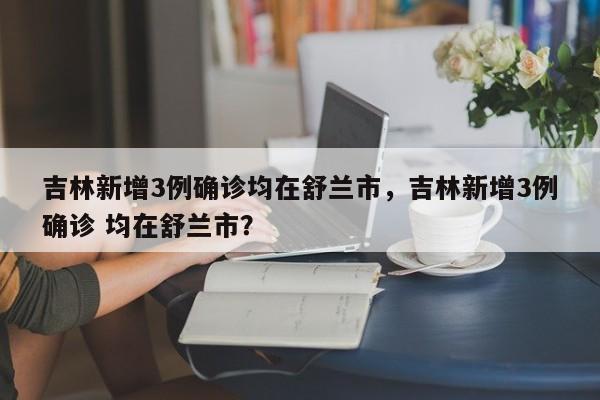 吉林新增3例确诊均在舒兰市，吉林新增3例确诊 均在舒兰市？