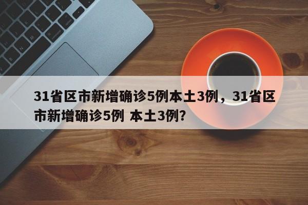 31省区市新增确诊5例本土3例，31省区市新增确诊5例 本土3例？