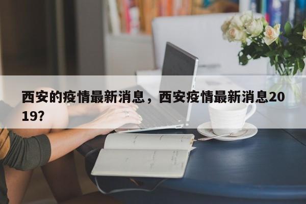 西安的疫情最新消息，西安疫情最新消息2019？