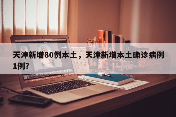 天津新增80例本土，天津新增本土确诊病例1例？