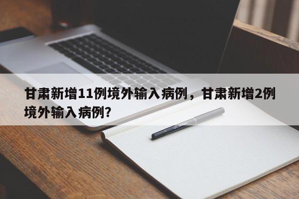 甘肃新增11例境外输入病例，甘肃新增2例境外输入病例？