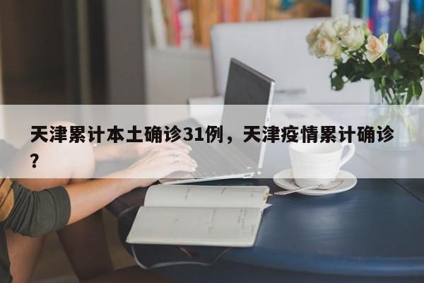 天津累计本土确诊31例，天津疫情累计确诊？