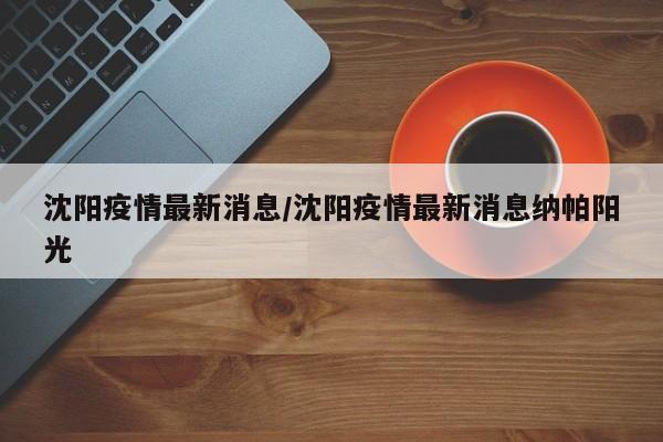 沈阳疫情最新消息/沈阳疫情最新消息纳帕阳光