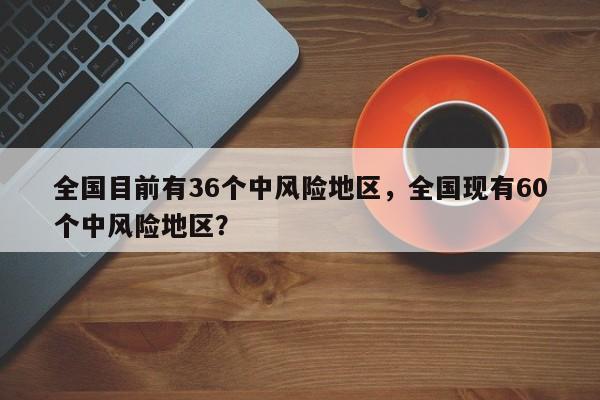 全国目前有36个中风险地区，全国现有60个中风险地区？