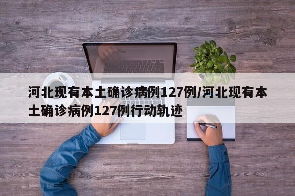 河北现有本土确诊病例127例/河北现有本土确诊病例127例行动轨迹