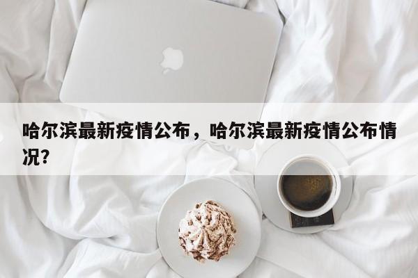 哈尔滨最新疫情公布，哈尔滨最新疫情公布情况？