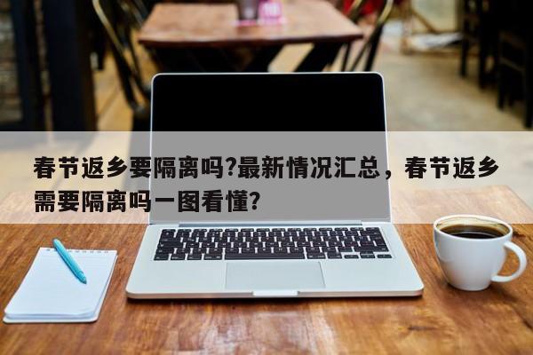 春节返乡要隔离吗?最新情况汇总，春节返乡需要隔离吗一图看懂？