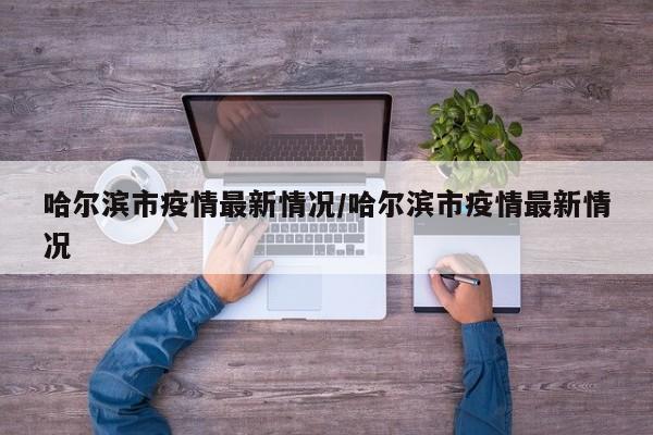 哈尔滨市疫情最新情况/哈尔滨市疫情最新情况