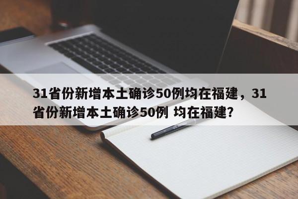 31省份新增本土确诊50例均在福建，31省份新增本土确诊50例 均在福建？