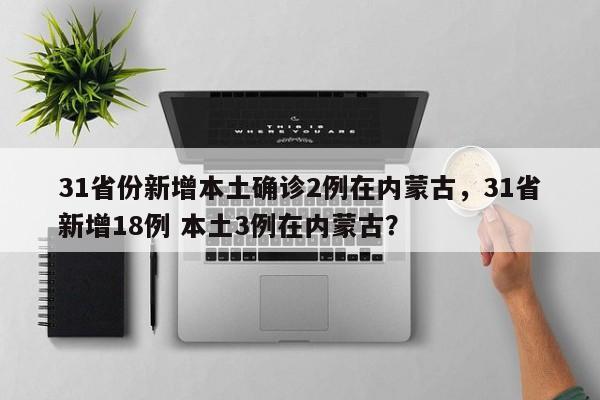 31省份新增本土确诊2例在内蒙古，31省新增18例 本土3例在内蒙古？