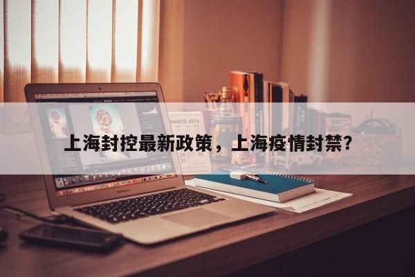 上海封控最新政策，上海疫情封禁？