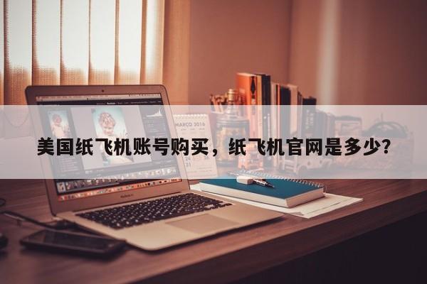 美国纸飞机账号购买,纸飞机官网是多少?