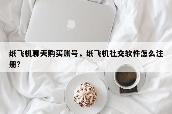 纸飞机聊天购买账号,纸飞机社交软件怎么注册?