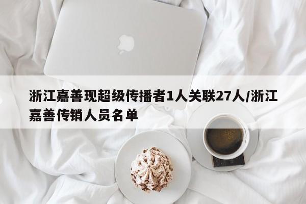 浙江嘉善现超级传播者1人关联27人/浙江嘉善传销人员名单