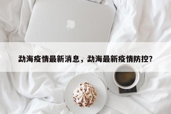 勐海疫情最新消息，勐海最新疫情防控？