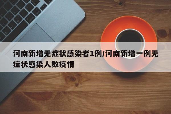 河南新增无症状感染者1例/河南新增一例无症状感染人数疫情