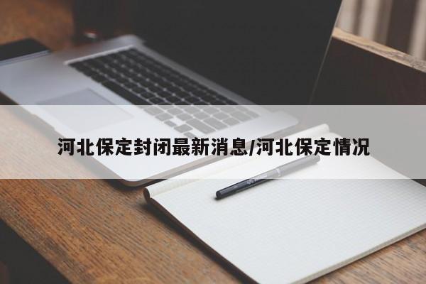 河北保定封闭最新消息/河北保定情况