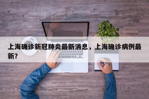 上海确诊新冠肺炎最新消息，上海确诊病例最新？