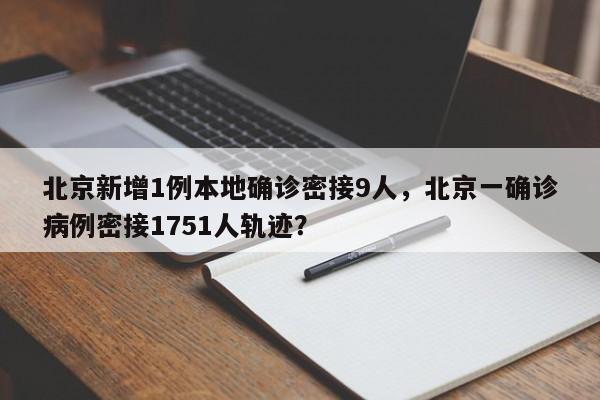 北京新增1例本地确诊密接9人，北京一确诊病例密接1751人轨迹？