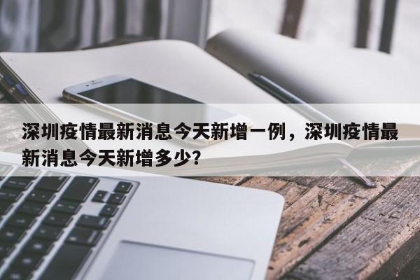 深圳疫情最新消息今天新增一例，深圳疫情最新消息今天新增多少？