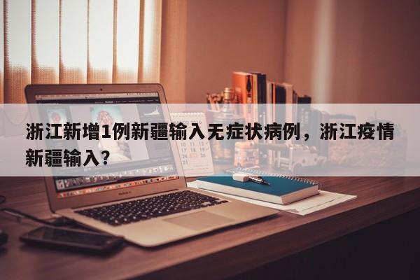 浙江新增1例新疆输入无症状病例，浙江疫情新疆输入？