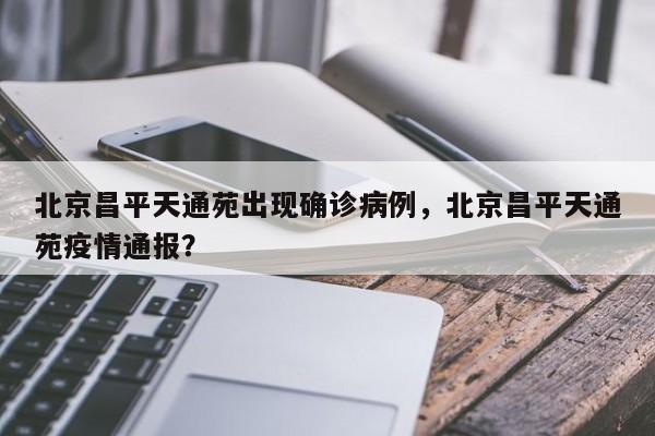 北京昌平天通苑出现确诊病例，北京昌平天通苑疫情通报？