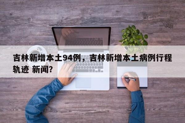 吉林新增本土94例,吉林新增本土病例行程轨迹 新闻?