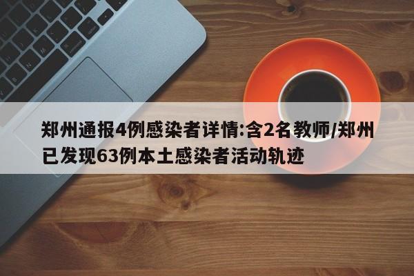 郑州通报4例感染者详情:含2名教师/郑州已发现63例本土感染者活动轨迹