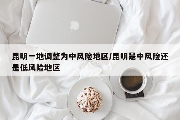 昆明一地调整为中风险地区/昆明是中风险还是低风险地区