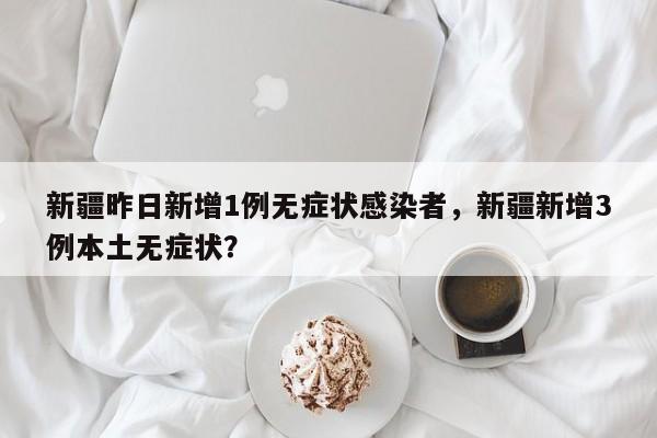 新疆昨日新增1例无症状感染者，新疆新增3例本土无症状？