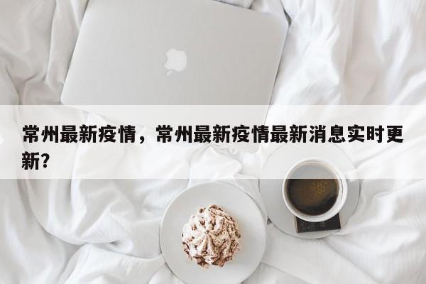 常州最新疫情，常州最新疫情最新消息实时更新？