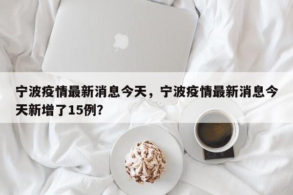 宁波疫情最新消息今天，宁波疫情最新消息今天新增了15例？