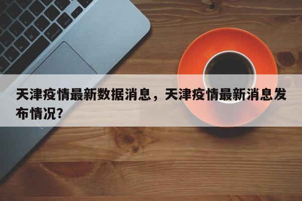 天津疫情最新数据消息，天津疫情最新消息发布情况？