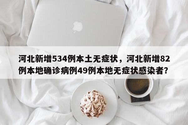 河北新增534例本土无症状，河北新增82例本地确诊病例49例本地无症状感染者？