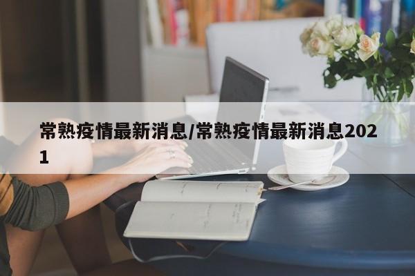 常熟疫情最新消息/常熟疫情最新消息2021