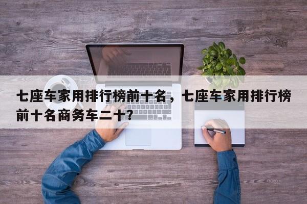 七座车家用排行榜前十名,七座车家用排行榜前十名商务车二十?