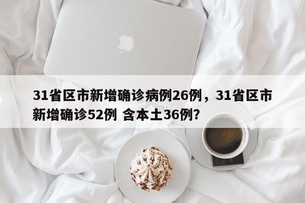 31省区市新增确诊病例26例，31省区市新增确诊52例 含本土36例？