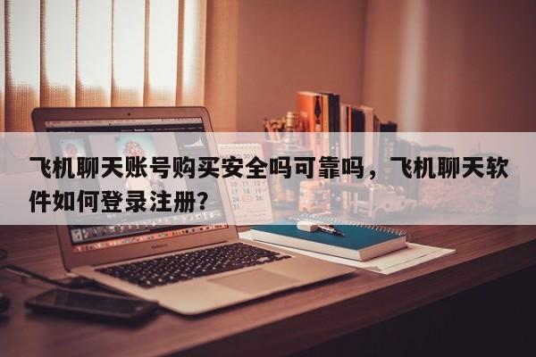 飞机聊天账号购买安全吗可靠吗，飞机聊天软件如何登录注册？