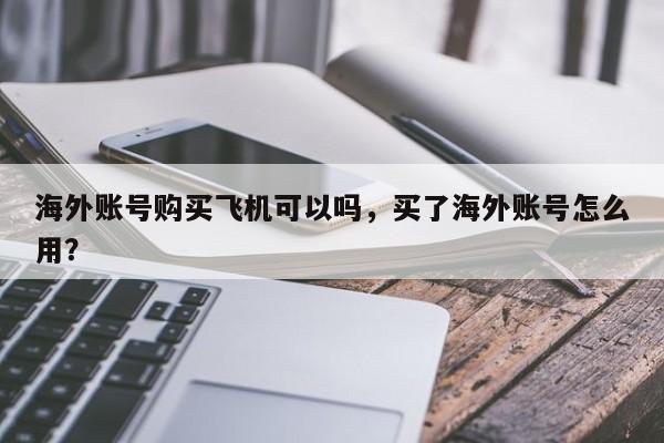 海外账号购买飞机可以吗，买了海外账号怎么用？