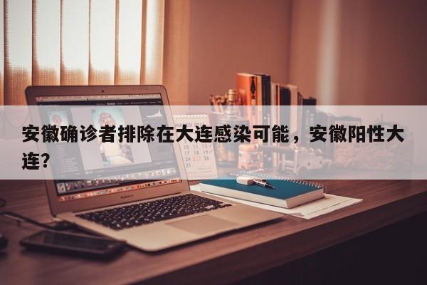 安徽确诊者排除在大连感染可能，安徽阳性大连？