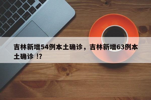 吉林新增54例本土确诊，吉林新增63例本土确诊 !？